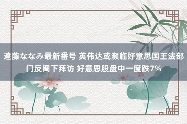 遠藤ななみ最新番号 英伟达或濒临好意思国王法部门反阁下拜访 好意思股盘中一度跌7%