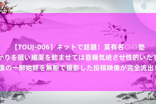 【TOUJ-006】ネットで話題！某有名○○塾講師が未○年の女生徒ばかりを狙い媚薬を飲ませては昏睡気絶させ性的いたずらしたレイプ映像の一部始終を無断で撮影した投稿映像が完全流出！ 有时！巴菲特狂卖苹果近4亿股 握股腰斩！