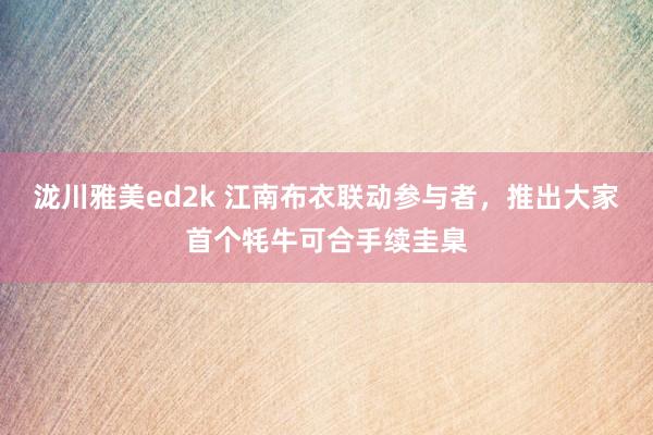 泷川雅美ed2k 江南布衣联动参与者，推出大家首个牦牛可合手续圭臬