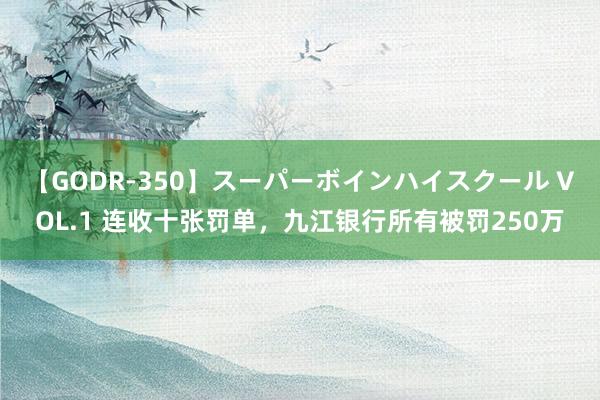 【GODR-350】スーパーボインハイスクール VOL.1 连收十张罚单，九江银行所有被罚250万