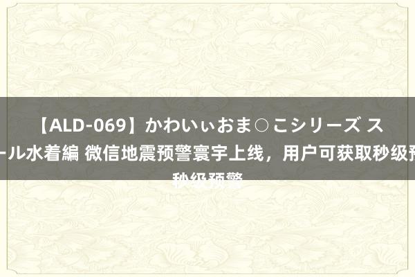 【ALD-069】かわいぃおま○こシリーズ スクール水着編 微信地震预警寰宇上线，用户可获取秒级预警