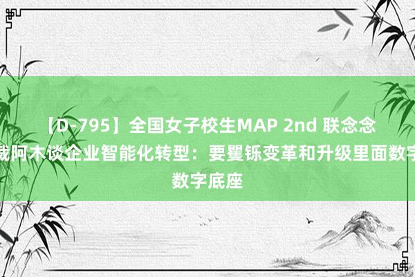 【D-795】全国女子校生MAP 2nd 联念念副总裁阿木谈企业智能化转型：要矍铄变革和升级里面数字底座