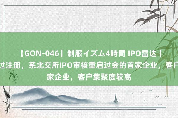 【GON-046】制服イズム4時間 IPO雷达｜成电光信通过注册，系北交所IPO审核重启过会的首家企业，客户集聚度较高
