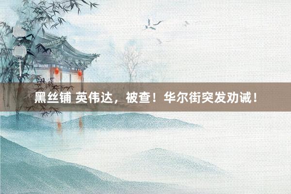 黑丝铺 英伟达，被查！华尔街突发劝诫！