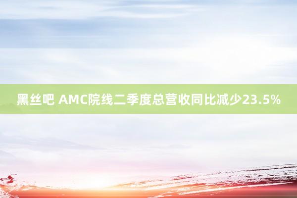黑丝吧 AMC院线二季度总营收同比减少23.5%