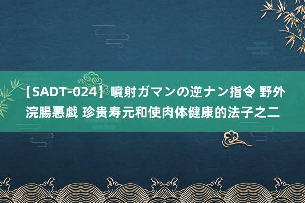 【SADT-024】噴射ガマンの逆ナン指令 野外浣腸悪戯 珍贵寿元和使肉体健康的法子之二