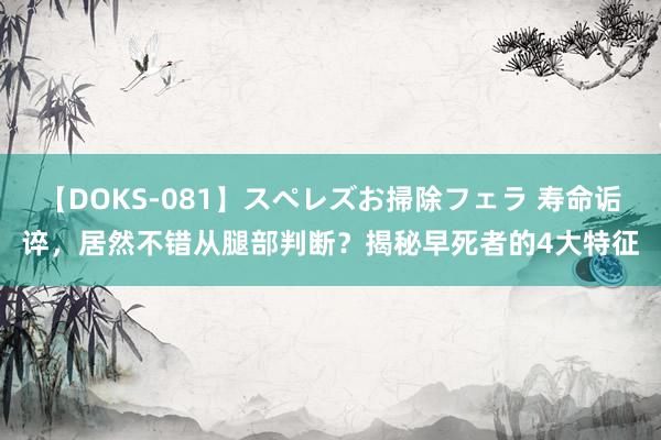 【DOKS-081】スペレズお掃除フェラ 寿命诟谇，居然不错从腿部判断？揭秘早死者的4大特征