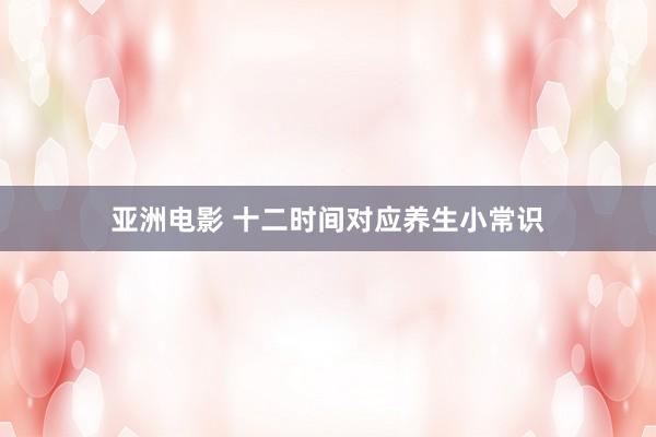 亚洲电影 十二时间对应养生小常识