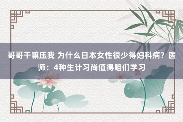 哥哥干嘛压我 为什么日本女性很少得妇科病？医师：4种生计习尚值得咱们学习