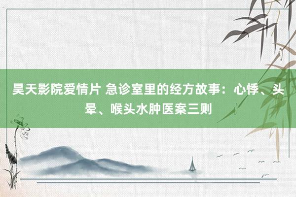 昊天影院爱情片 急诊室里的经方故事：心悸、头晕、喉头水肿医案三则