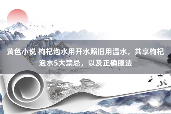 黄色小说 枸杞泡水用开水照旧用温水，共享枸杞泡水5大禁忌，以及正确服法