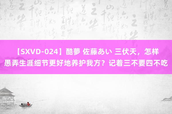 【SXVD-024】酷夢 佐藤あい 三伏天，怎样愚弄生涯细节更好地养护我方？记着三不要四不吃