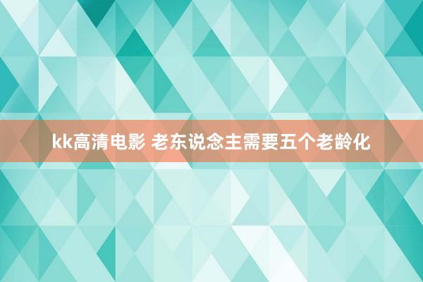 kk高清电影 老东说念主需要五个老龄化