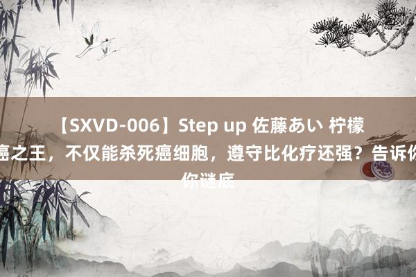 【SXVD-006】Step up 佐藤あい 柠檬是抗癌之王，不仅能杀死癌细胞，遵守比化疗还强？告诉你谜底