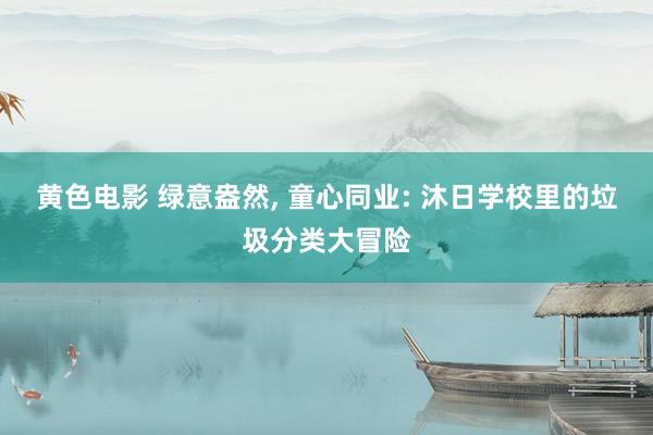 黄色电影 绿意盎然, 童心同业: 沐日学校里的垃圾分类大冒险