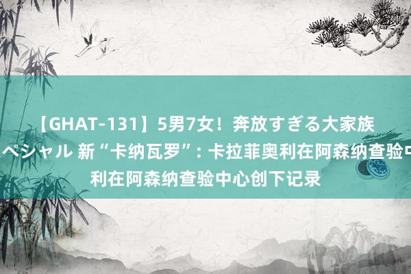 【GHAT-131】5男7女！奔放すぎる大家族 春の2時間スペシャル 新“卡纳瓦罗”: 卡拉菲奥利在阿森纳查验中心创下记录
