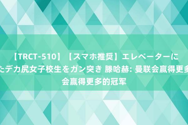 【TRCT-510】【スマホ推奨】エレベーターに挟まれたデカ尻女子校生をガン突き 滕哈赫: 曼联会赢得更多的冠军