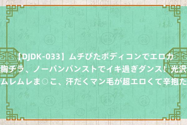 【DJDK-033】ムチぴたボディコンでエロカワGALや爆乳お姉さんが胸チラ、ノーパンパンストでイキ過ぎダンス！光沢パンストから透けたムレムレま○こ、汗だくマン毛が超エロくて辛抱たまりまっしぇん！ 2 欧冠亚军解体! 短短2个月6元勋离队, 将成大礼包, 皇马卫冕更稳了