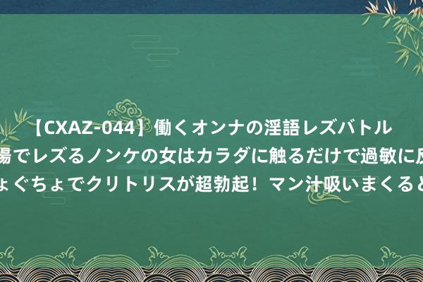 【CXAZ-044】働くオンナの淫語レズバトル DX 20シーン 4時間 職場でレズるノンケの女はカラダに触るだけで過敏に反応し、オマ○コぐちょぐちょでクリトリスが超勃起！マン汁吸いまくるとソリながらイキまくり！！ 8月6日足坛转会讯息④-崔康熙 奥斯梅恩 桑切斯 冈萨雷斯 格伊 雷特吉