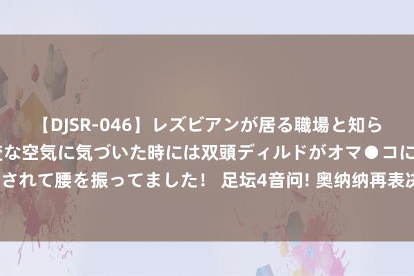 【DJSR-046】レズビアンが居る職場と知らずに来た私（ノンケ） 変な空気に気づいた時には双頭ディルドがオマ●コに挿入されて腰を振ってました！ 足坛4音问! 奥纳纳再表决心 桑切斯将离队 曼联连拒报价