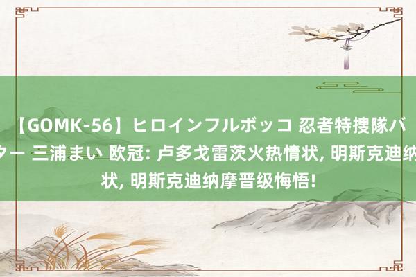 【GOMK-56】ヒロインフルボッコ 忍者特捜隊バードファイター 三浦まい 欧冠: 卢多戈雷茨火热情状, 明斯克迪纳摩晋级悔悟!