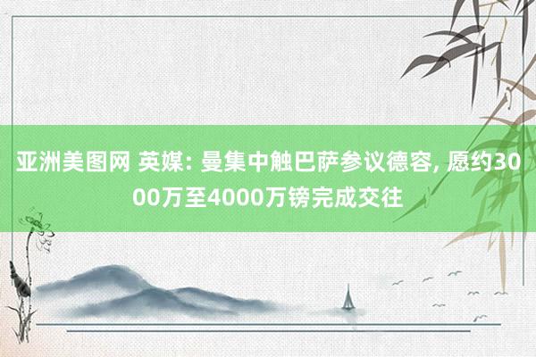 亚洲美图网 英媒: 曼集中触巴萨参议德容, 愿约3000万至4000万镑完成交往