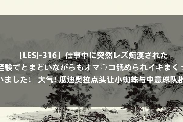 【LESJ-316】仕事中に突然レズ痴漢された私（ノンケ）初めての経験でとまどいながらもオマ○コ舐められイキまくっちゃいました！ 大气! 瓜迪奥拉点头让小蜘蛛与中意球队斟酌 念念走之东谈主他从不彊留