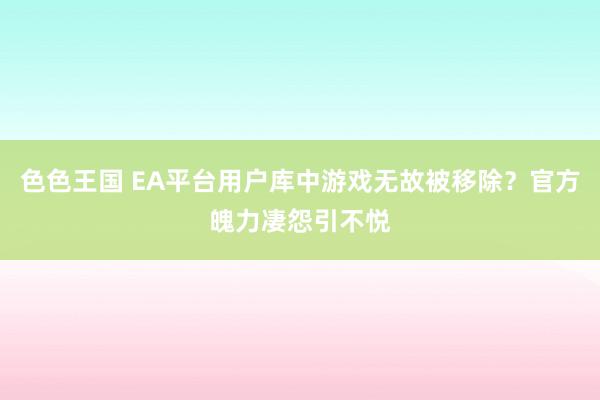 色色王国 EA平台用户库中游戏无故被移除？官方魄力凄怨引不悦