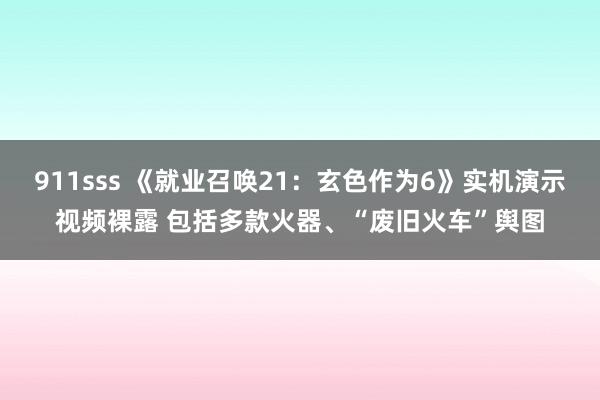 911sss 《就业召唤21：玄色作为6》实机演示视频裸露 包括多款火器、“废旧火车”舆图