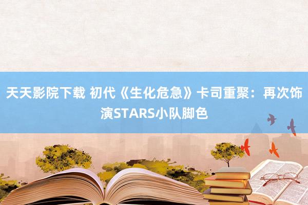 天天影院下载 初代《生化危急》卡司重聚：再次饰演STARS小队脚色