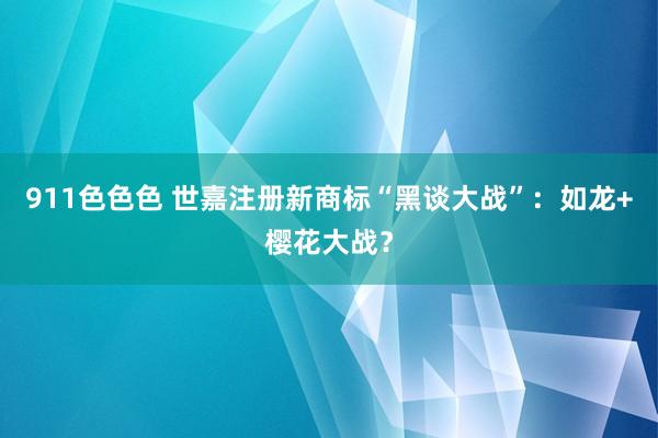911色色色 世嘉注册新商标“黑谈大战”：如龙+樱花大战？
