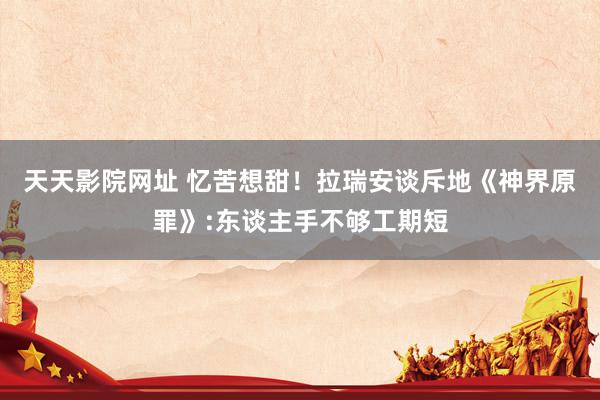 天天影院网址 忆苦想甜！拉瑞安谈斥地《神界原罪》:东谈主手不够工期短