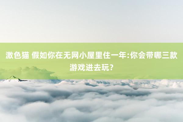 激色猫 假如你在无网小屋里住一年:你会带哪三款游戏进去玩？