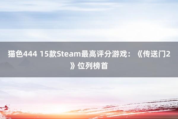猫色444 15款Steam最高评分游戏：《传送门2》位列榜首