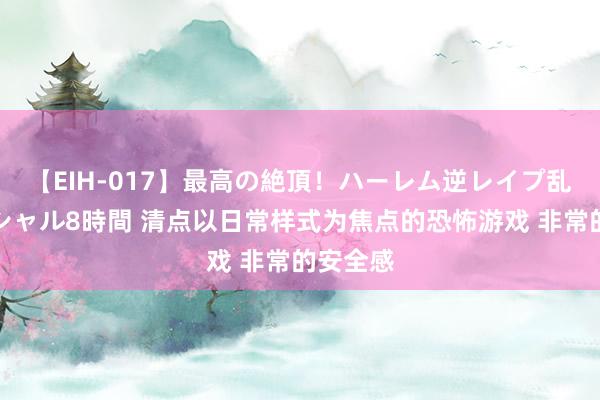 【EIH-017】最高の絶頂！ハーレム逆レイプ乱交スペシャル8時間 清点以日常样式为焦点的恐怖游戏 非常的安全感