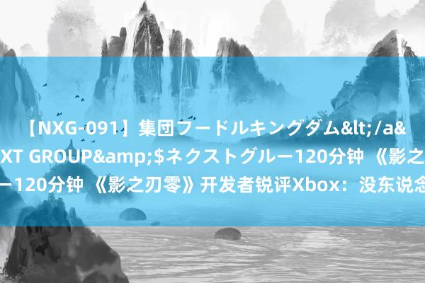 【NXG-091】集団フードルキングダム</a>2010-04-20NEXT GROUP&$ネクストグルー120分钟 《影之刃零》开发者锐评Xbox：没东说念主需要这个平台