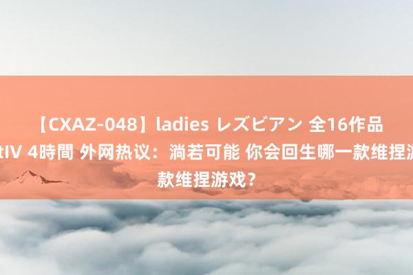 【CXAZ-048】ladies レズビアン 全16作品 PartIV 4時間 外网热议：淌若可能 你会回生哪一款维捏游戏？