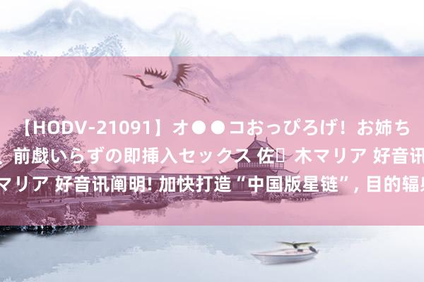【HODV-21091】オ●●コおっぴろげ！お姉ちゃん 四六時中濡れまくり、前戯いらずの即挿入セックス 佐々木マリア 好音讯阐明! 加快打造“中国版星链”, 目的辐射1.5万颗!
