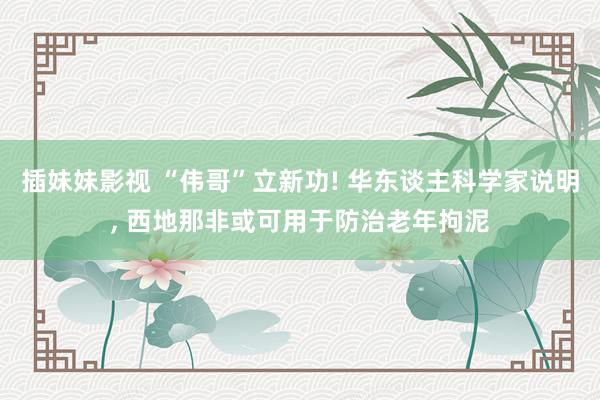 插妹妹影视 “伟哥”立新功! 华东谈主科学家说明, 西地那非或可用于防治老年拘泥