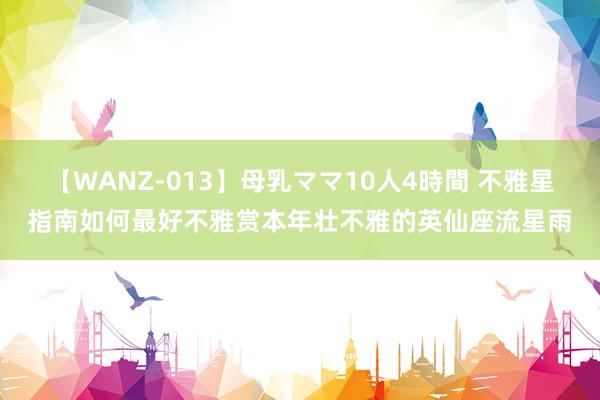 【WANZ-013】母乳ママ10人4時間 不雅星指南如何最好不雅赏本年壮不雅的英仙座流星雨