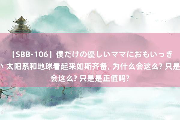 【SBB-106】僕だけの優しいママにおもいっきり甘えたい 太阳系和地球看起来如斯齐备, 为什么会这么? 只是是正值吗?