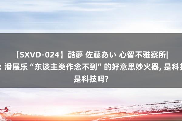 【SXVD-024】酷夢 佐藤あい 心智不雅察所| 潘禺: 潘展乐“东谈主类作念不到”的好意思妙火器, 是科技吗?