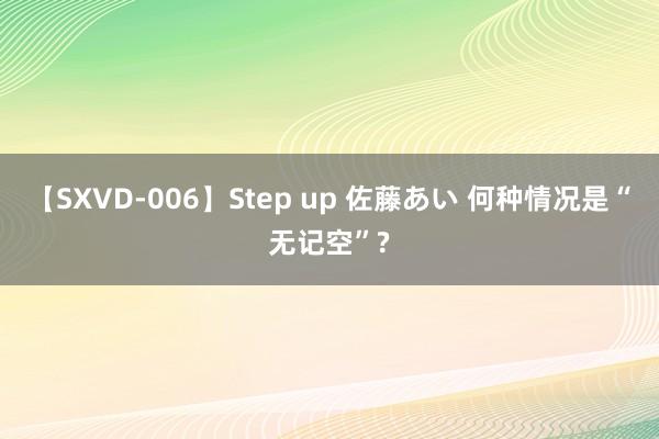 【SXVD-006】Step up 佐藤あい 何种情况是“无记空”?