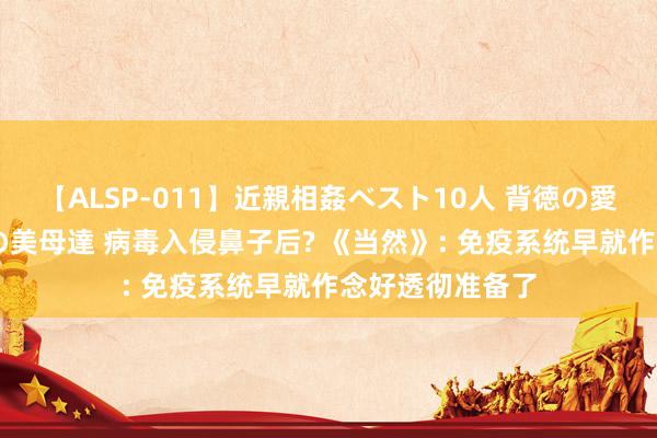 【ALSP-011】近親相姦ベスト10人 背徳の愛に溺れた10人の美母達 病毒入侵鼻子后? 《当然》: 免疫系统早就作念好透彻准备了