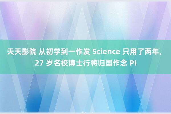 天天影院 从初学到一作发 Science 只用了两年, 27 岁名校博士行将归国作念 PI