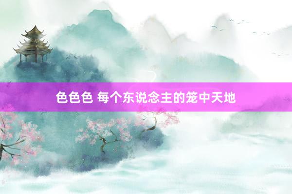 色色色 每个东说念主的笼中天地