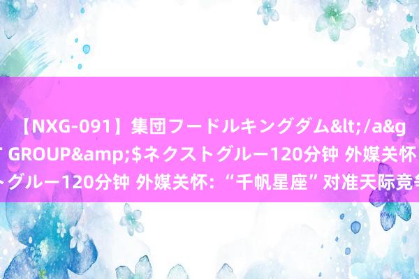 【NXG-091】集団フードルキングダム</a>2010-04-20NEXT GROUP&$ネクストグルー120分钟 外媒关怀: “千帆星座”对准天际竞争新前沿