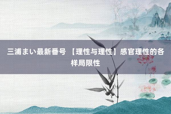 三浦まい最新番号 【理性与理性】感官理性的各样局限性