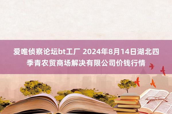 爱唯侦察论坛bt工厂 2024年8月14日湖北四季青农贸商场解决有限公司价钱行情