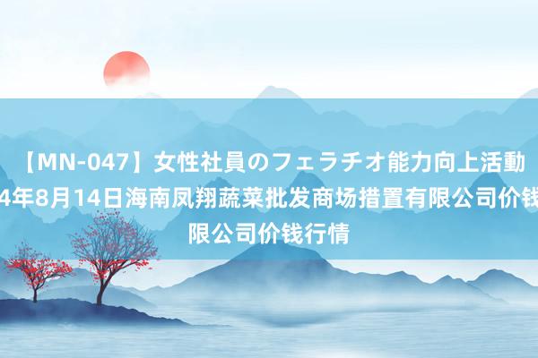 【MN-047】女性社員のフェラチオ能力向上活動 2024年8月14日海南凤翔蔬菜批发商场措置有限公司价钱行情
